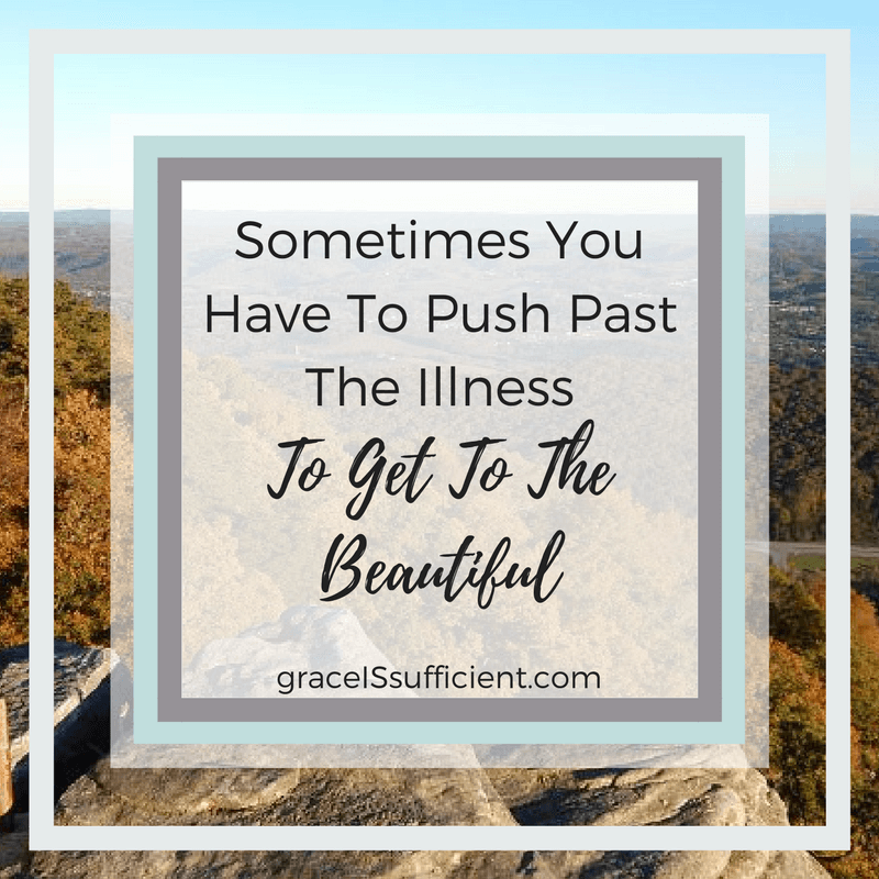 Sometimes You Have To Push Past The Illness To Get To The Beautiful